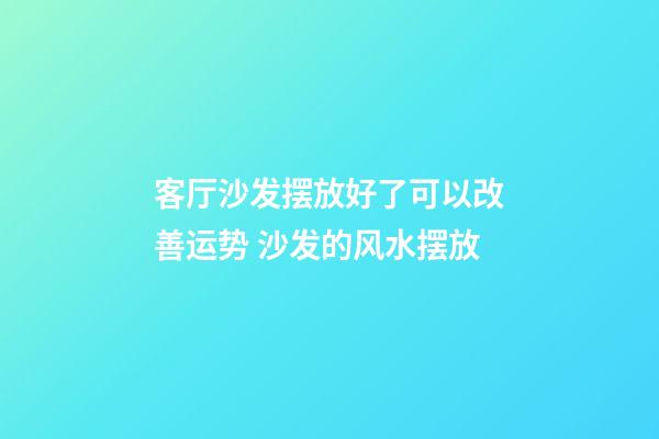 客厅沙发摆放好了可以改善运势 沙发的风水摆放